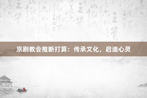 京剧教会推断打算：传承文化，启迪心灵