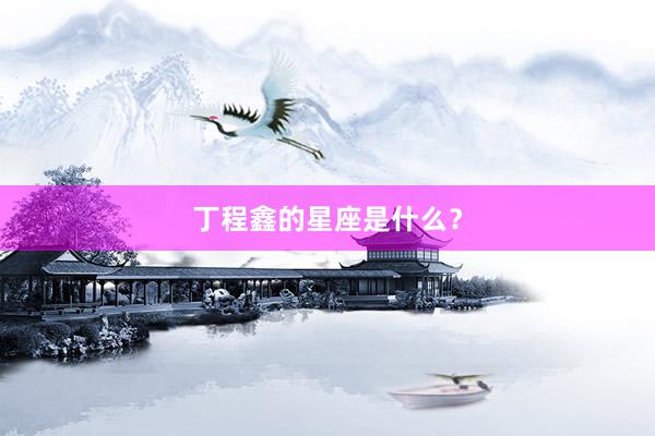 丁程鑫的星座是什么？
