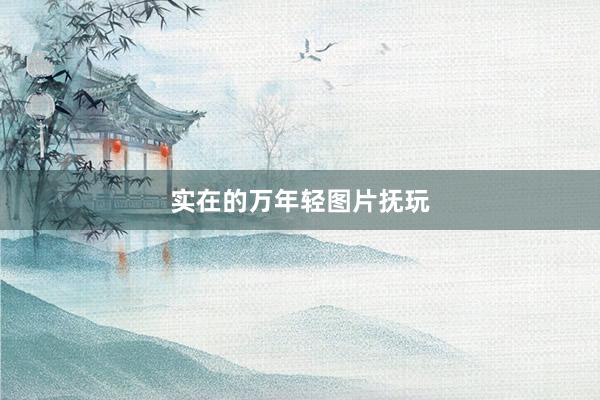 实在的万年轻图片抚玩