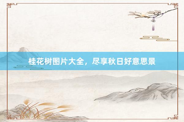 桂花树图片大全，尽享秋日好意思景