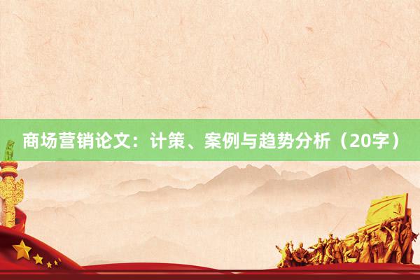 商场营销论文：计策、案例与趋势分析（20字）
