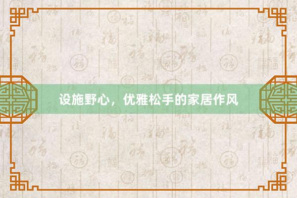 设施野心，优雅松手的家居作风