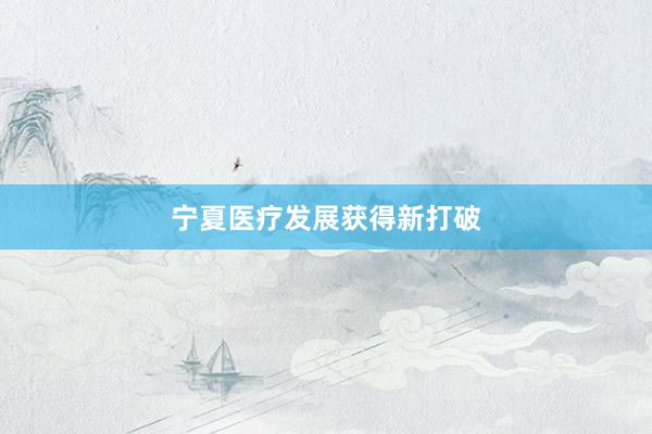 宁夏医疗发展获得新打破