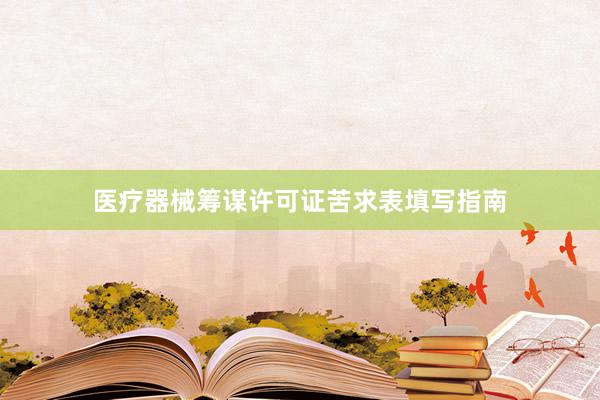 医疗器械筹谋许可证苦求表填写指南