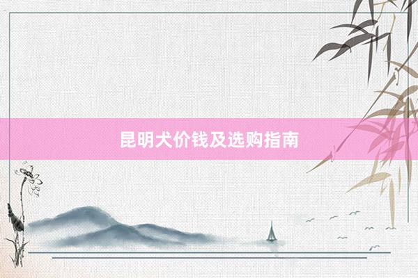 昆明犬价钱及选购指南