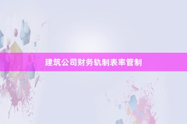 建筑公司财务轨制表率管制